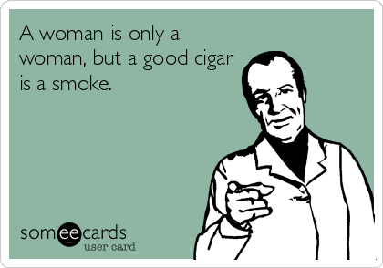 A woman is only a
woman, but a good cigar
is a smoke.