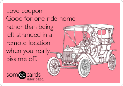 Love coupon:Good for one ride homerather than beingleft stranded in aremote locationwhen you reallypiss me off.