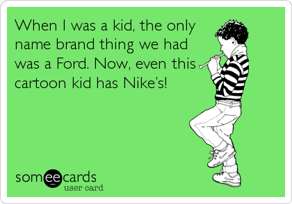 When I was a kid, the only
name brand thing we had
was a Ford. Now, even this  
cartoon kid has Nike’s!