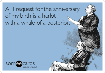 All I request for the anniversary
of my birth is a harlot
with a whale of a posterior.