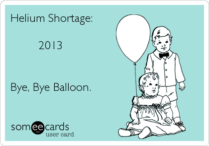 Helium Shortage:

        2013


Bye, Bye Balloon.