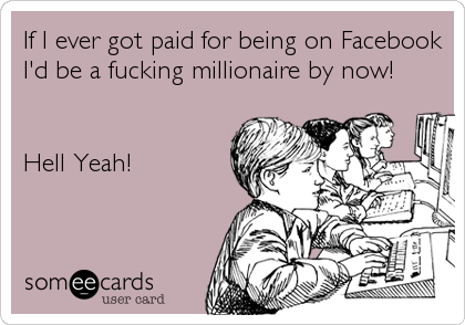 If I ever got paid for being on Facebook
I'd be a fucking millionaire by now! 


Hell Yeah!