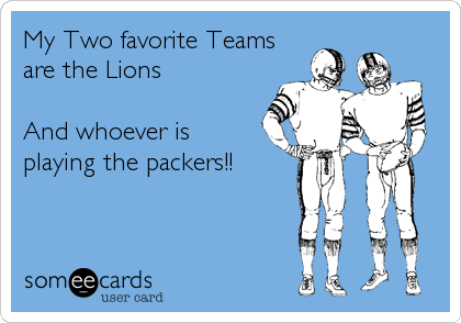 My Two favorite Teams 
are the Lions 

And whoever is
playing the packers!!