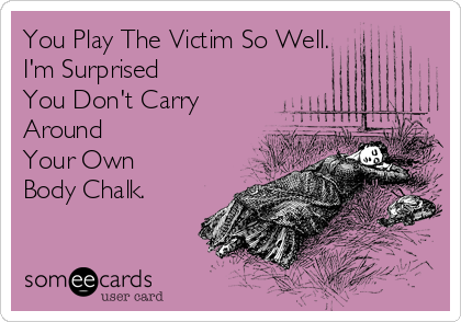 You Play The Victim So Well.
I'm Surprised 
You Don't Carry
Around 
Your Own 
Body Chalk.