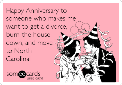 Happy Anniversary to 
someone who makes me 
want to get a divorce,
burn the house 
down, and move
to North
Carolina! 