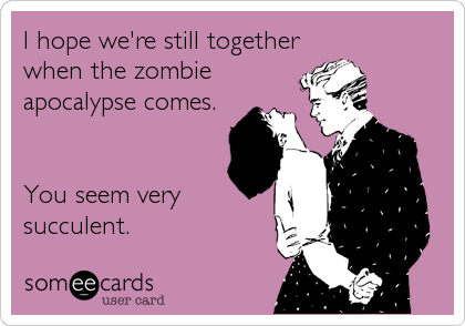 I hope we're still together
when the zombie
apocalypse comes.


You seem very
succulent.