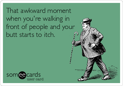 That awkward moment
when you're walking in
front of people and your
butt starts to itch.