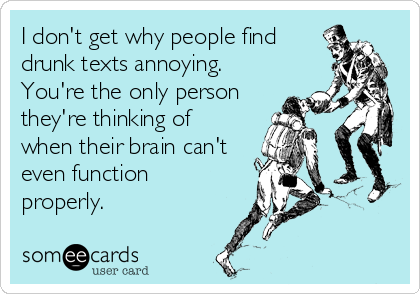 I don't get why people find
drunk texts annoying.
You're the only person
they're thinking of
when their brain can't
even function
properly.