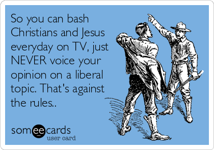 So you can bash
Christians and Jesus
everyday on TV, just
NEVER voice your
opinion on a liberal
topic. That's against
the rules..