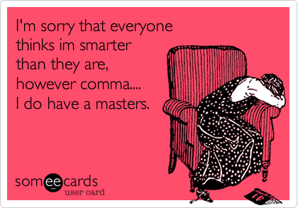 I'm sorry that everyone thinks im smarter than they
are, however comma
 I do have a masters. 