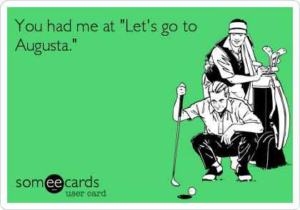 You had me at "Let's go to
Augusta."