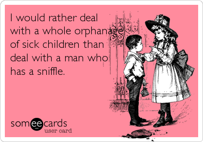 I would rather deal
with a whole orphanage
of sick children than
deal with a man who
has a sniffle.