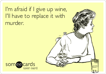 I'm afraid if I give up wine,
I'll have to replace it with
murder.
