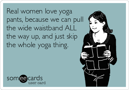 Real women love yoga
pants, because we can pull
the wide waistband ALL
the way up, and just skip
the whole yoga thing.