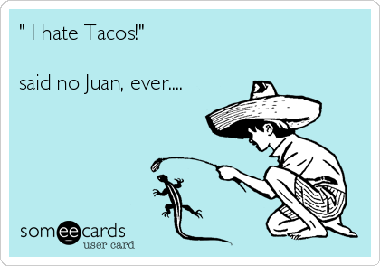 " I hate Tacos!" 

said no Juan, ever....
