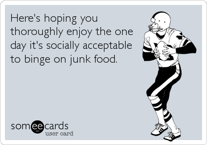 Here's hoping you 
thoroughly enjoy the one
day it's socially acceptable
to binge on junk food.
