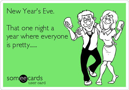 New Year's Eve.

That one night a
year where everyone
is pretty......