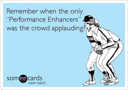 Remember when the only
“Performance Enhancers”
was the crowd applauding?