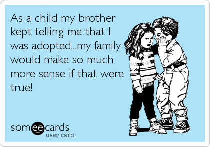 As a child my brother
kept telling me that I
was adopted...my family
would make so much
more sense if that were
true!