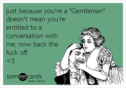 Just because you're a "Gentleman"
doesn't mean you're
entitled to a 
conversation with
me, now back the
fuck off.
<3