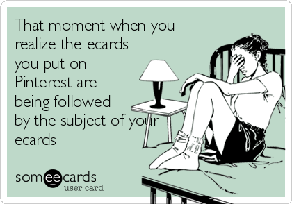 That moment when you
realize the ecards
you put on
Pinterest are
being followed
by the subject of your
ecards