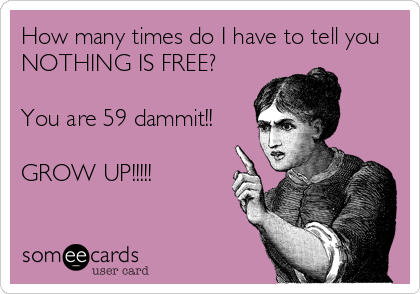 How many times do I have to tell you
NOTHING IS FREE?

You are 59 dammit!!

GROW UP!!!!!