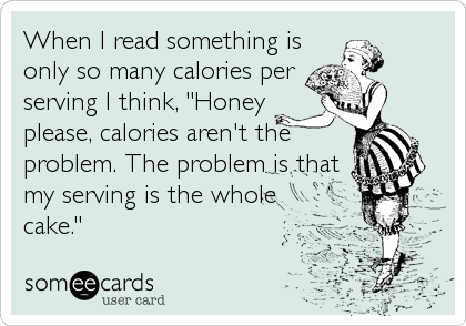 When I read something is
only so many calories per
serving I think, "Honey
please, calories aren't the
problem. The problem is that
my serving i