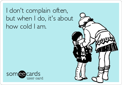 I don't complain often,
but when I do, it's about
how cold I am.