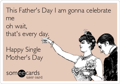 This Father's Day I am gonna celebrate
me
oh wait,
that's every day.

Happy Single
Mother's Day