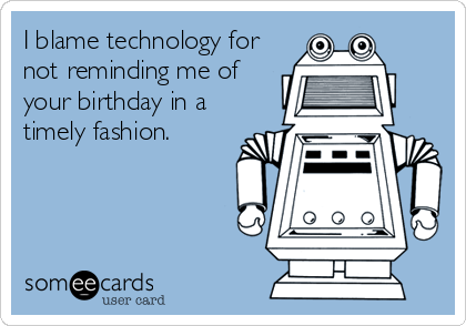 I blame technology for
not reminding me of
your birthday in a
timely fashion.