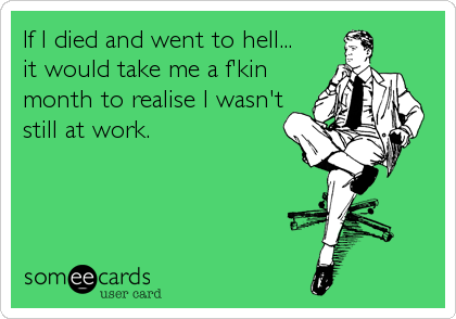 If I died and went to hell...
it would take me a f'kin
month to realise I wasn't
still at work.