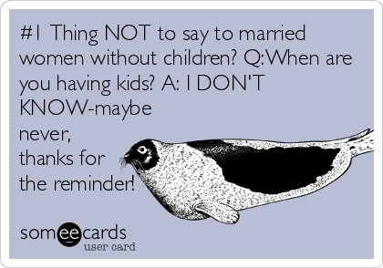#1 Thing NOT to say to married
women without children? Q:When are
you having kids? A: I DON'T
KNOW-maybe
never,
thanks for
the reminder!