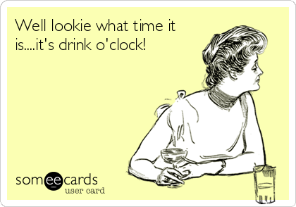 Well lookie what time it
is....it's drink o'clock!