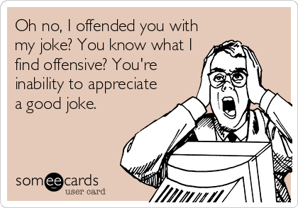 Oh no, I offended you with
my joke? You know what I
find offensive? You're
inability to appreciate
a good joke.