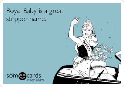 Royal Baby is a great
stripper name.