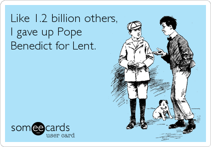 Like 1.2 billion others, 
I gave up Pope
Benedict for Lent.