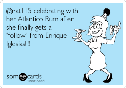 @nat115 celebrating with
her Atlantico Rum after
she finally gets a
"follow" from Enrique
Iglesias!!!!