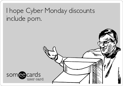 I hope Cyber Monday discounts
include porn.