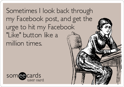 Sometimes I look back through
my Facebook post, and get the
urge to hit my Facebook
"Like" button like a
million times.
