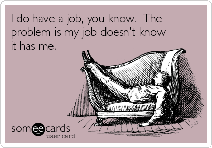 I do have a job, you know.  The
problem is my job doesn't know
it has me.