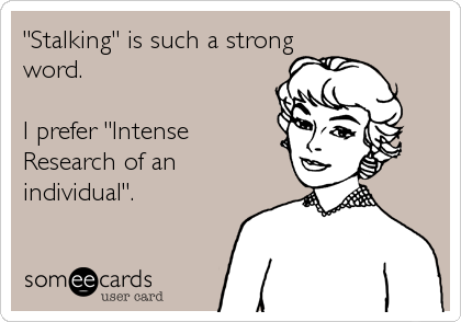 "Stalking" is such a strong
word. 

I prefer "Intense
Research of an
individual".