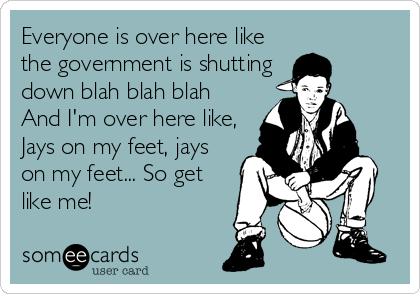 Everyone is over here like
the government is shutting
down blah blah blah 
And I'm over here like,
Jays on my feet, jays
on my feet... So get
like me!