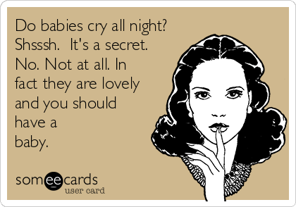 Do babies cry all night? 
Shsssh.  It's a secret.
No. Not at all. In
fact they are lovely
and you should
have a
baby.