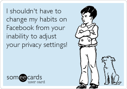 I shouldn't have to
change my habits on
Facebook from your
inability to adjust
your privacy settings!