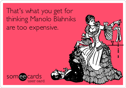 That's what you get for
thinking Manolo Blahniks
are too expensive.