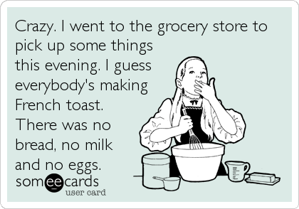 Crazy. I went to the grocery store to
pick up some things
this evening. I guess
everybody's making
French toast.
There was no
bread, no milk
and no eggs.
