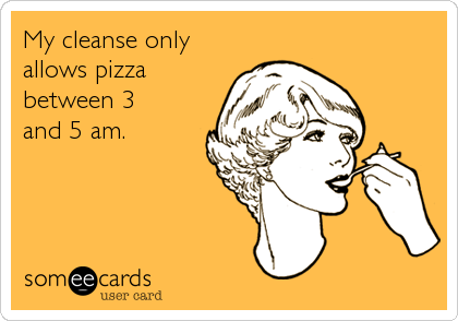 My cleanse only
allows pizza
between 3
and 5 am.