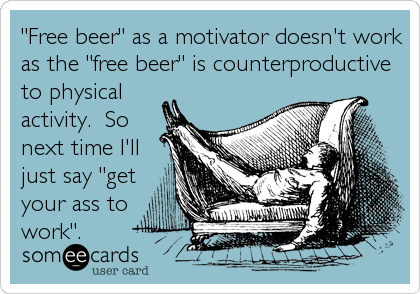 "Free beer" as a motivator doesn't work
as the "free beer" is counterproductive
to physical
activity.  So
next time I'll
just say "get<br %2