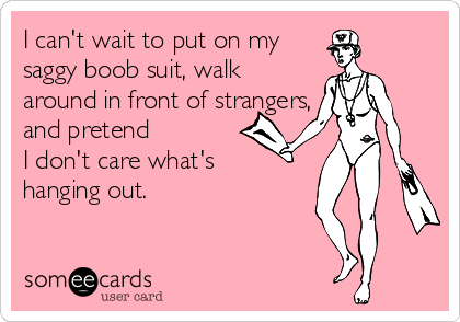 I can't wait to put on my saggy boob suit, walk around in front of  strangers, and pretend I don't care what's hanging out.