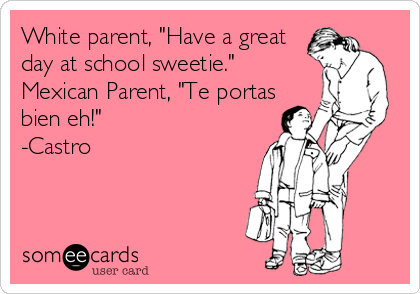 White parent, "Have a great 
day at school sweetie."
Mexican Parent, "Te portas 
bien eh!"
-Castro